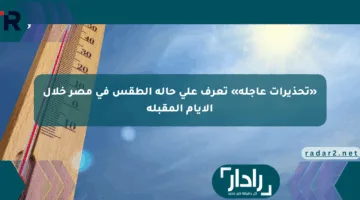 «تحذيرات عاجلة» تعرف على حالة الطقس في مصر خلال الأيام المقبلة